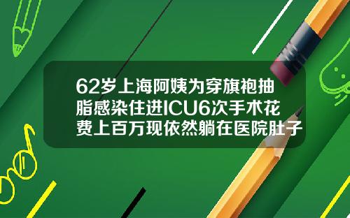 62岁上海阿姨为穿旗袍抽脂感染住进ICU6次手术花费上百万现依然躺在医院肚子吸脂手术安全吗多少钱