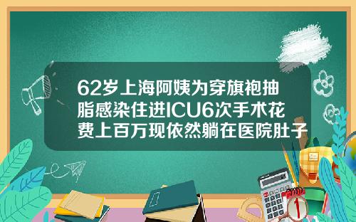 62岁上海阿姨为穿旗袍抽脂感染住进ICU6次手术花费上百万现依然躺在医院肚子吸脂手术费用多少钱