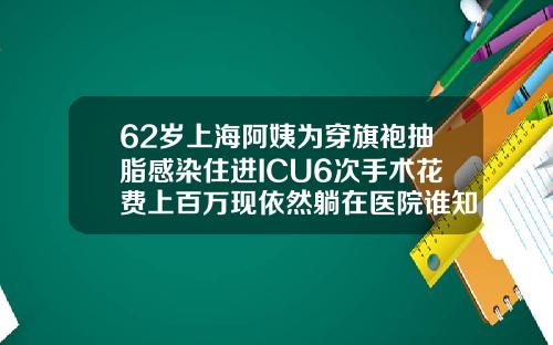 62岁上海阿姨为穿旗袍抽脂感染住进ICU6次手术花费上百万现依然躺在医院谁知道抽脂多少钱
