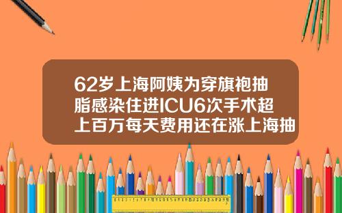 62岁上海阿姨为穿旗袍抽脂感染住进ICU6次手术超上百万每天费用还在涨上海抽脂手术医院