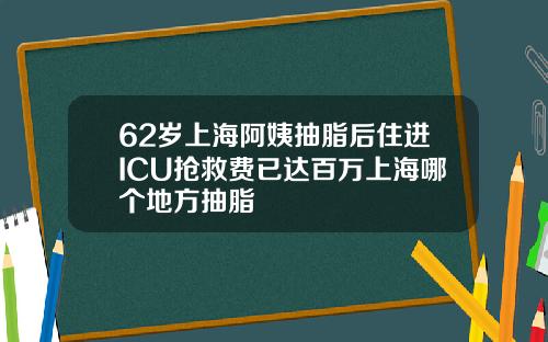 62岁上海阿姨抽脂后住进ICU抢救费已达百万上海哪个地方抽脂