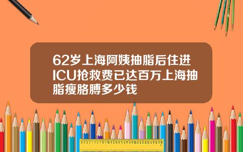 62岁上海阿姨抽脂后住进ICU抢救费已达百万上海抽脂瘦胳膊多少钱