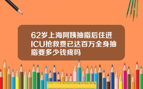 62岁上海阿姨抽脂后住进ICU抢救费已达百万全身抽脂要多少钱疼吗