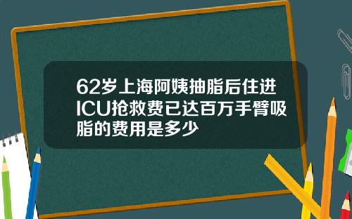 62岁上海阿姨抽脂后住进ICU抢救费已达百万手臂吸脂的费用是多少