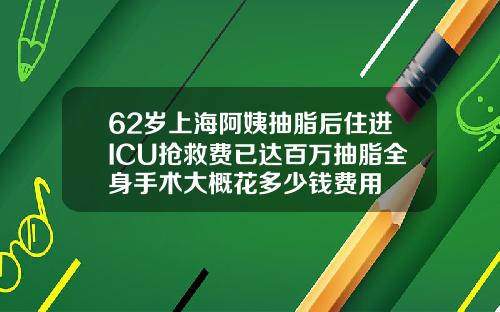 62岁上海阿姨抽脂后住进ICU抢救费已达百万抽脂全身手术大概花多少钱费用