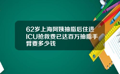 62岁上海阿姨抽脂后住进ICU抢救费已达百万抽脂手臂要多少钱