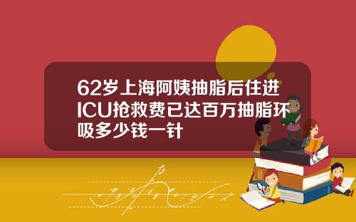 62岁上海阿姨抽脂后住进ICU抢救费已达百万抽脂环吸多少钱一针
