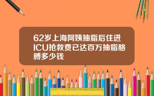 62岁上海阿姨抽脂后住进ICU抢救费已达百万抽脂胳膊多少钱