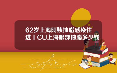 62岁上海阿姨抽脂感染住进丨CU上海眼部抽脂多少钱