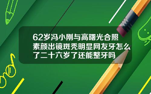 62岁冯小刚与高曙光合照素颜出镜斑秃明显网友牙怎么了二十六岁了还能整牙吗