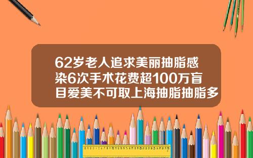 62岁老人追求美丽抽脂感染6次手术花费超100万盲目爱美不可取上海抽脂抽脂多少钱