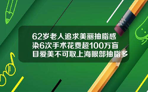 62岁老人追求美丽抽脂感染6次手术花费超100万盲目爱美不可取上海眼部抽脂多少钱