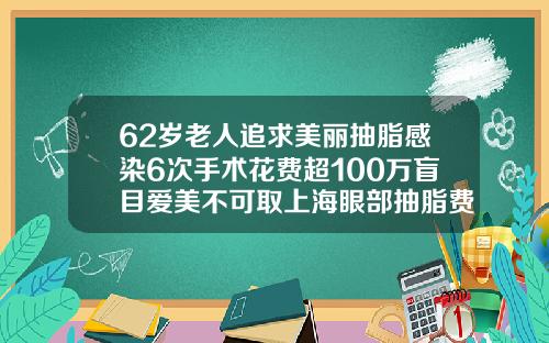 62岁老人追求美丽抽脂感染6次手术花费超100万盲目爱美不可取上海眼部抽脂费用多少