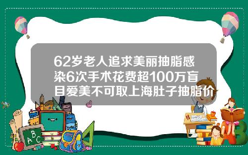 62岁老人追求美丽抽脂感染6次手术花费超100万盲目爱美不可取上海肚子抽脂价位