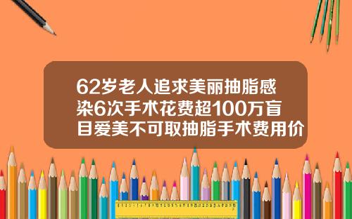 62岁老人追求美丽抽脂感染6次手术花费超100万盲目爱美不可取抽脂手术费用价格是多少