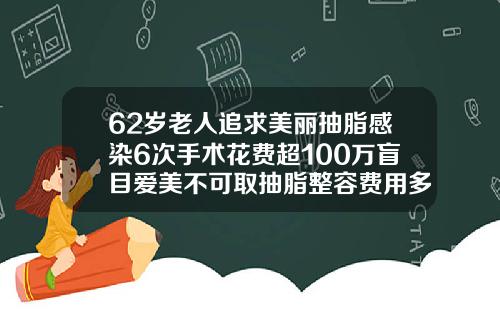 62岁老人追求美丽抽脂感染6次手术花费超100万盲目爱美不可取抽脂整容费用多少