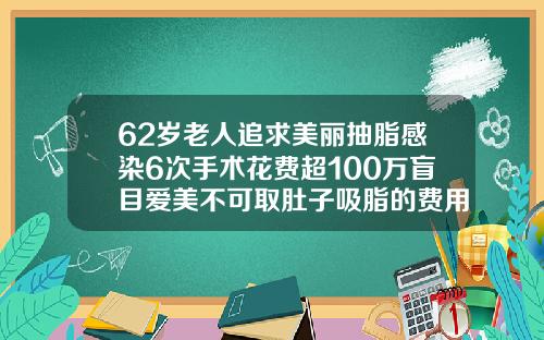 62岁老人追求美丽抽脂感染6次手术花费超100万盲目爱美不可取肚子吸脂的费用多少钱