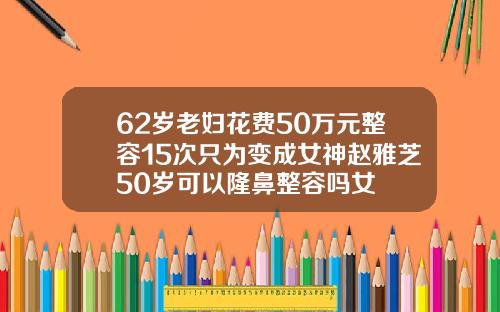 62岁老妇花费50万元整容15次只为变成女神赵雅芝50岁可以隆鼻整容吗女
