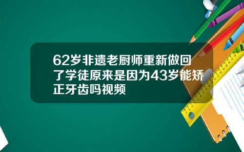62岁非遗老厨师重新做回了学徒原来是因为43岁能矫正牙齿吗视频