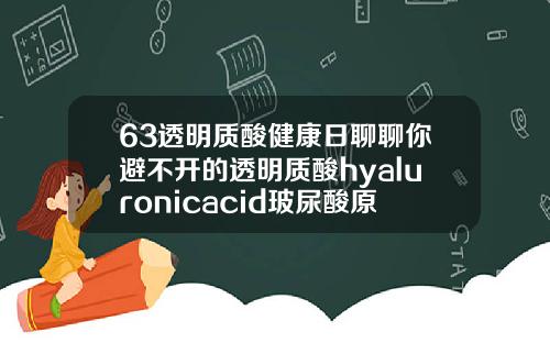 63透明质酸健康日聊聊你避不开的透明质酸hyaluronicacid玻尿酸原液怎么用