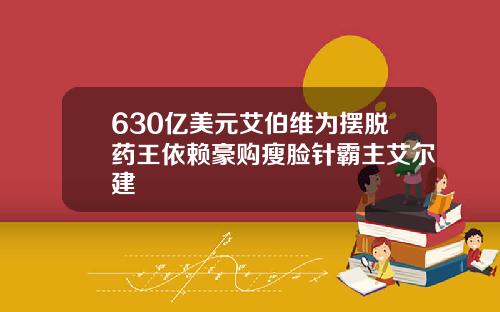 630亿美元艾伯维为摆脱药王依赖豪购瘦脸针霸主艾尔建