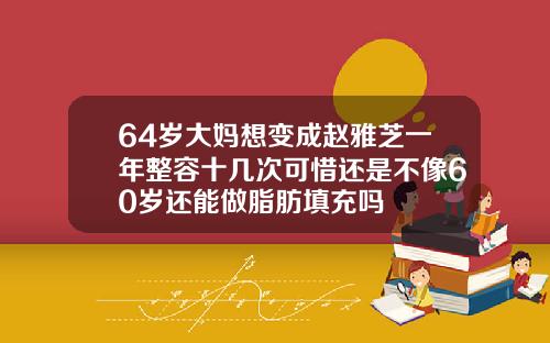 64岁大妈想变成赵雅芝一年整容十几次可惜还是不像60岁还能做脂肪填充吗
