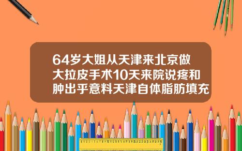 64岁大姐从天津来北京做大拉皮手术10天来院说疼和肿出乎意料天津自体脂肪填充