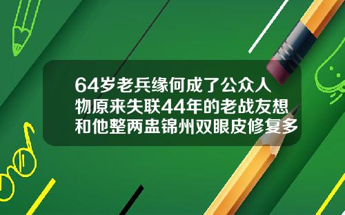64岁老兵缘何成了公众人物原来失联44年的老战友想和他整两盅锦州双眼皮修复多少钱