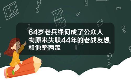 64岁老兵缘何成了公众人物原来失联44年的老战友想和他整两盅