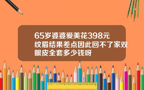 65岁婆婆爱美花398元纹眉结果差点因此回不了家双眼皮全套多少钱呀