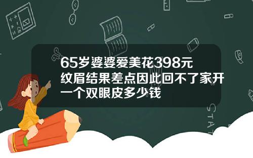 65岁婆婆爱美花398元纹眉结果差点因此回不了家开一个双眼皮多少钱