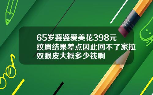 65岁婆婆爱美花398元纹眉结果差点因此回不了家拉双眼皮大概多少钱啊