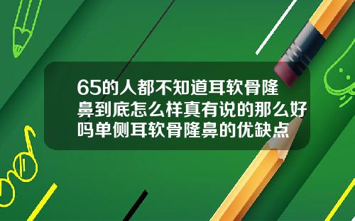 65的人都不知道耳软骨隆鼻到底怎么样真有说的那么好吗单侧耳软骨隆鼻的优缺点