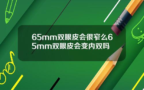 65mm双眼皮会很窄么65mm双眼皮会变内双吗