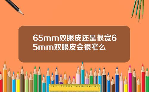 65mm双眼皮还是很宽65mm双眼皮会很窄么