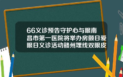 66义诊预告守护心与眼南昌市第一医院将举办房颤日爱眼日义诊活动赣州埋线双眼皮