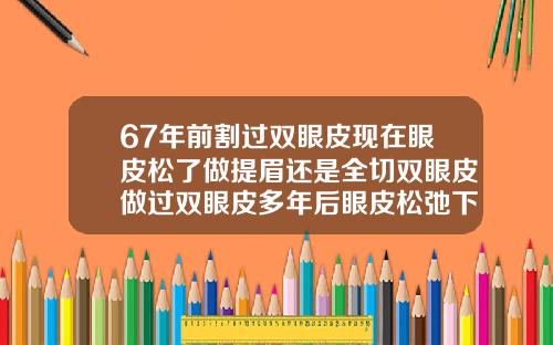 67年前割过双眼皮现在眼皮松了做提眉还是全切双眼皮做过双眼皮多年后眼皮松弛下垂怎么办