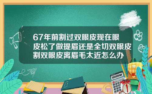 67年前割过双眼皮现在眼皮松了做提眉还是全切双眼皮割双眼皮离眉毛太近怎么办