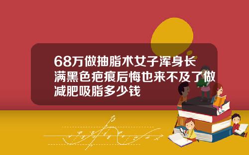 68万做抽脂术女子浑身长满黑色疤痕后悔也来不及了做减肥吸脂多少钱