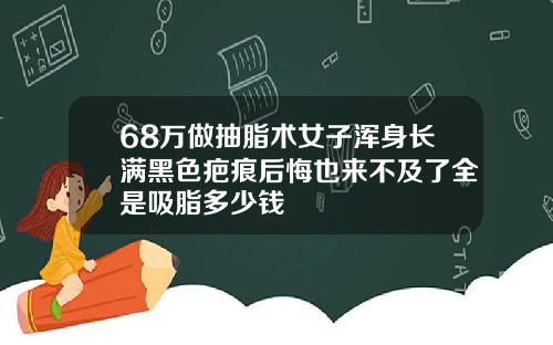 68万做抽脂术女子浑身长满黑色疤痕后悔也来不及了全是吸脂多少钱