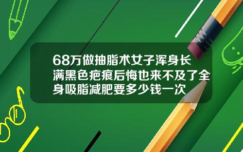 68万做抽脂术女子浑身长满黑色疤痕后悔也来不及了全身吸脂减肥要多少钱一次