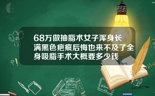 68万做抽脂术女子浑身长满黑色疤痕后悔也来不及了全身吸脂手术大概要多少钱