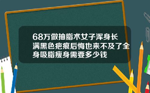 68万做抽脂术女子浑身长满黑色疤痕后悔也来不及了全身吸脂瘦身需要多少钱