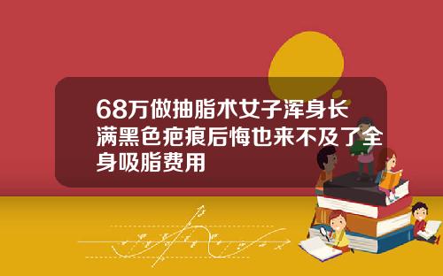 68万做抽脂术女子浑身长满黑色疤痕后悔也来不及了全身吸脂费用