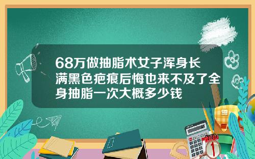 68万做抽脂术女子浑身长满黑色疤痕后悔也来不及了全身抽脂一次大概多少钱