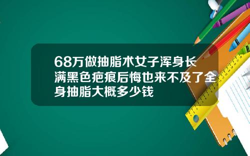 68万做抽脂术女子浑身长满黑色疤痕后悔也来不及了全身抽脂大概多少钱