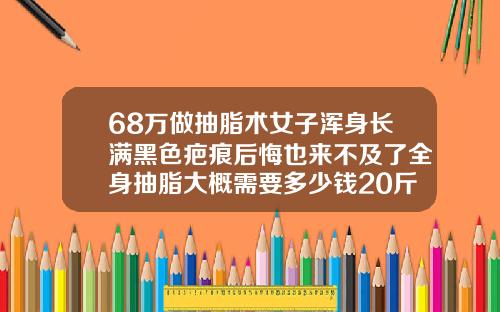 68万做抽脂术女子浑身长满黑色疤痕后悔也来不及了全身抽脂大概需要多少钱20斤