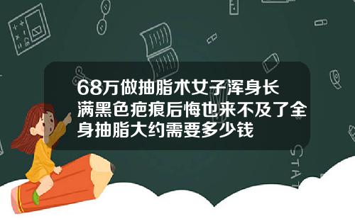 68万做抽脂术女子浑身长满黑色疤痕后悔也来不及了全身抽脂大约需要多少钱