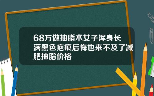68万做抽脂术女子浑身长满黑色疤痕后悔也来不及了减肥抽脂价格