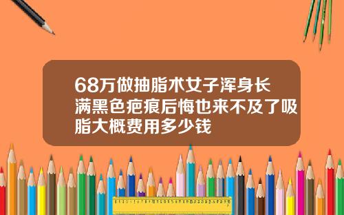 68万做抽脂术女子浑身长满黑色疤痕后悔也来不及了吸脂大概费用多少钱
